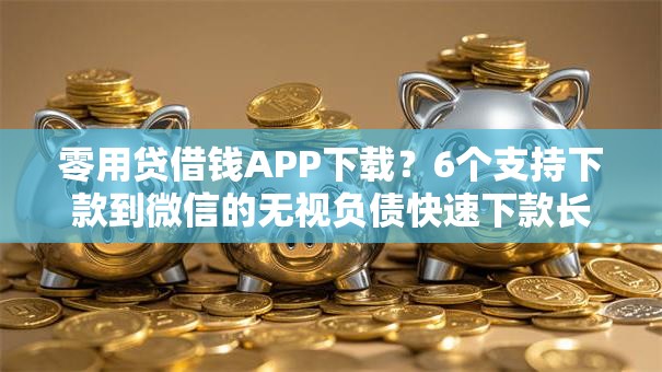 零用贷借钱APP下载？6个支持下款到微信的无视负债快速下款长期网贷的平台