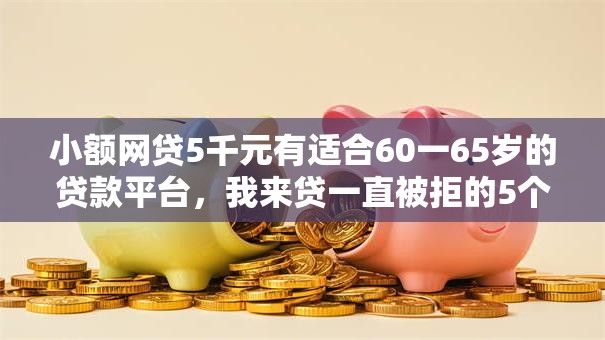 小额网贷5千元有适合60一65岁的贷款平台,我来贷一直被拒的5个平台介绍 小额网贷5千元有适合60一65岁的贷款平台,我来贷一直被拒的5个平台介绍