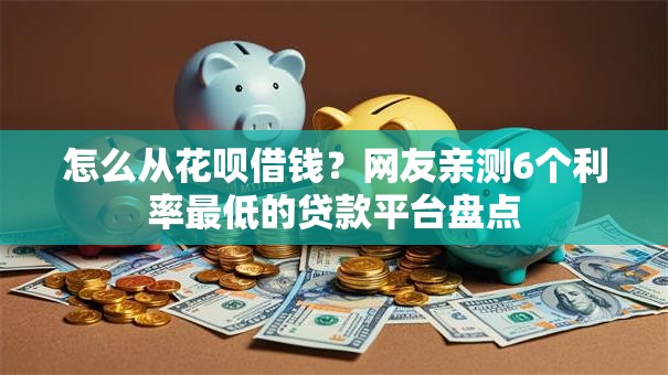 怎么从花呗借钱?网友亲测6个利率最低的贷款平台盘点 怎么从花呗借钱?网友亲测6个利率最低的贷款平台盘点