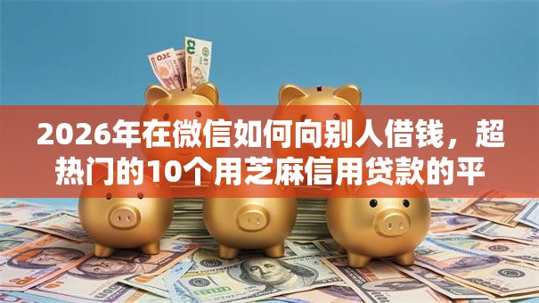 2026年在微信如何向别人借钱，超热门的10个用芝麻信用贷款的平台推荐