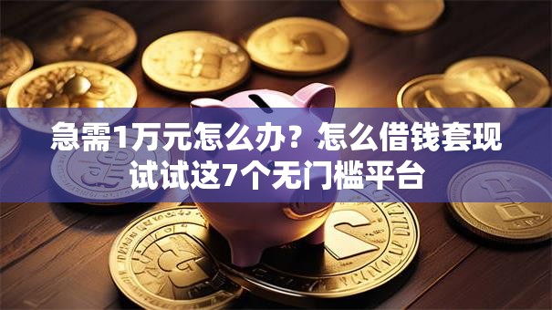 急需1万元怎么办?怎么借钱套现试试这7个无门槛平台 急需1万元怎么办?怎么借钱套现试试这7个无门槛平台