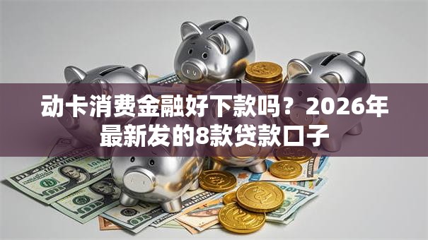 动卡消费金融好下款吗?2026年最新发的8款贷款口子 动卡消费金融好下款吗?2026年最新发的8款贷款口子