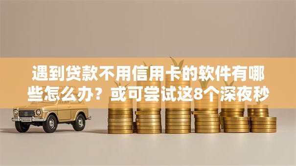 遇到贷款不用信用卡的软件有哪些怎么办？或可尝试这8个深夜秒下款的高炮口子