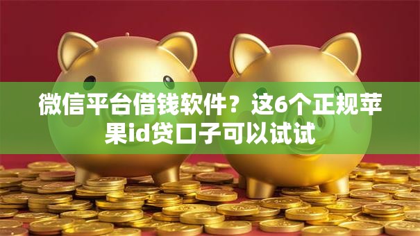 微信平台借钱软件?这6个正规苹果id贷口子可以试试 微信平台借钱软件?这6个正规苹果id贷口子可以试试