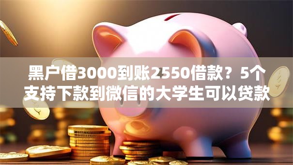 黑户借3000到账2550借款？5个支持下款到微信的大学生可以贷款的平台