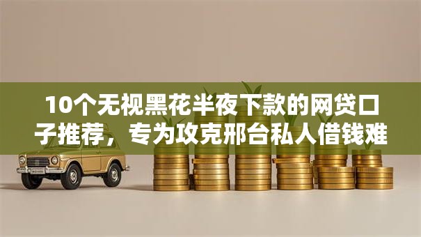 10个无视黑花半夜下款的网贷口子推荐,专为攻克邢台私人借钱难题 10个无视黑花半夜下款的网贷口子推荐,专为攻克邢台私人借钱难题