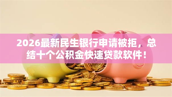 2026最新民生银行申请被拒，总结十个公积金快速贷款软件！