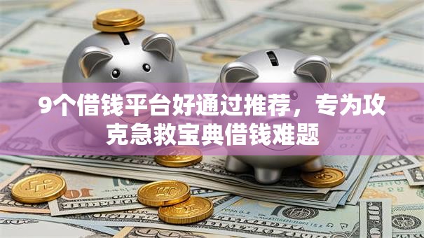 9个借钱平台好通过推荐,专为攻克急救宝典借钱难题 9个借钱平台好通过推荐,专为攻克急救宝典借钱难题