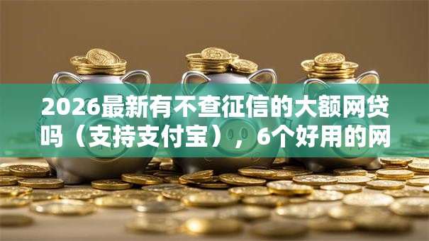 2026最新有不查征信的大额网贷吗(支持支付宝),6个好用的网贷平台无私分享 2026最新有不查征信的大额网贷吗(支持支付宝),6个好用的网贷平台无私分享