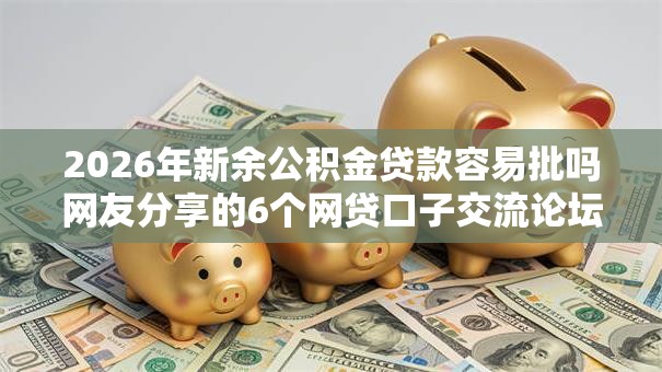 2026年新余公积金贷款容易批吗网友分享的6个网贷口子交流论坛我觉得不错! 2026年新余公积金贷款容易批吗网友分享的6个网贷口子交流论坛我觉得不错!