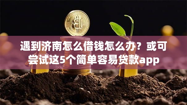 遇到济南怎么借钱怎么办?或可尝试这5个简单容易贷款app 遇到济南怎么借钱怎么办?或可尝试这5个简单容易贷款app