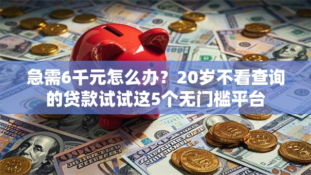 急需6千元怎么办?20岁不看查询的贷款试试这5个无门槛平台 急需6千元怎么办?20岁不看查询的贷款试试这5个无门槛平台