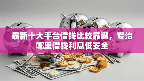 最新十大平台借钱比较靠谱，专治哪里借钱利息低安全