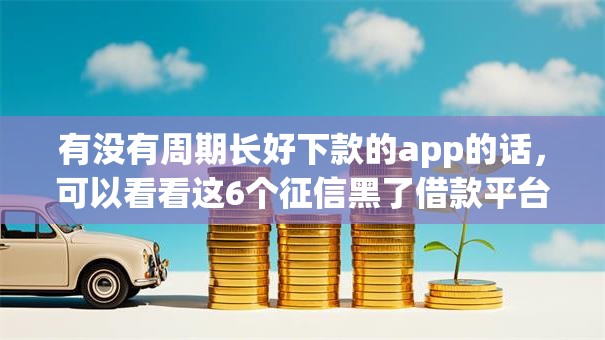 有没有周期长好下款的app的话，可以看看这6个征信黑了借款平台可以借钱应急