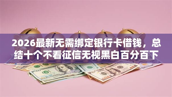2026最新无需绑定银行卡借钱，总结十个不看征信无视黑白百分百下款网贷口子！