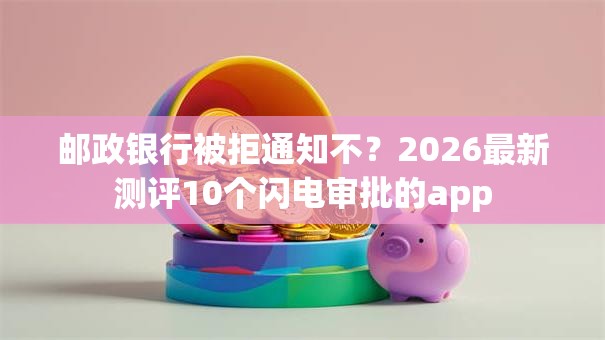 邮政银行被拒通知不？2026最新测评10个闪电审批的app