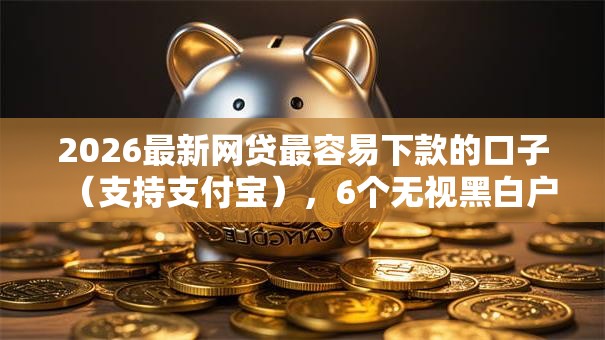 2026最新网贷最容易下款的口子（支持支付宝），6个无视黑白户的下款口子无私分享