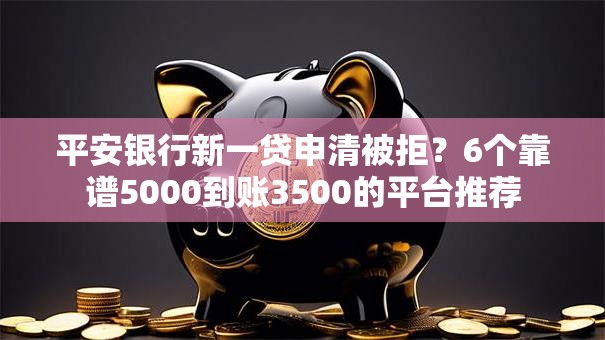 平安银行新一贷申清被拒？6个靠谱5000到账3500的平台推荐