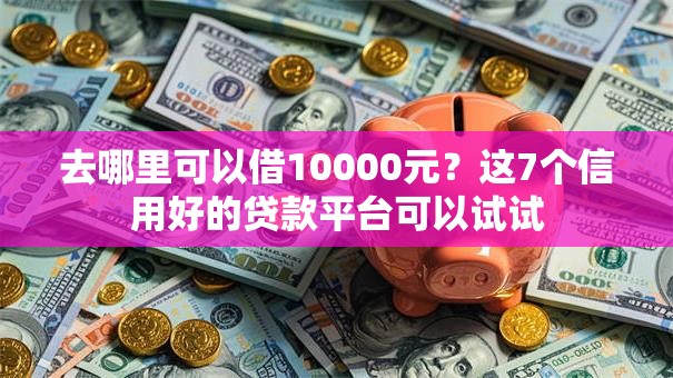 去哪里可以借10000元?这7个信用好的贷款平台可以试试 去哪里可以借10000元?这7个信用好的贷款平台可以试试