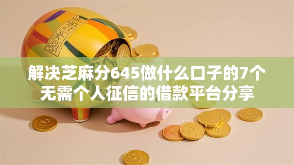 解决芝麻分645做什么口子的7个无需个人征信的借款平台分享