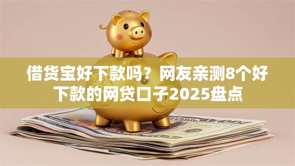 借货宝好下款吗？网友亲测8个好下款的网贷口子2025盘点