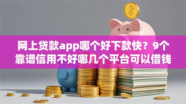 网上贷款app哪个好下款快？9个靠谱信用不好哪几个平台可以借钱推荐