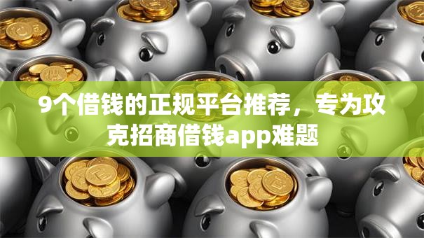 9个借钱的正规平台推荐，专为攻克招商借钱app难题