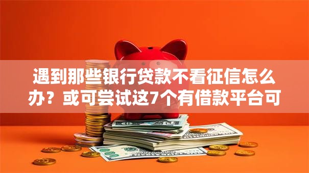 遇到那些银行贷款不看征信怎么办？或可尝试这7个有借款平台可以借钱
