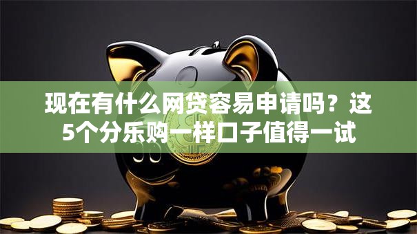 现在有什么网贷容易申请吗？这5个分乐购一样口子值得一试