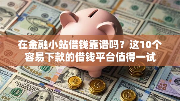 在金融小站借钱靠谱吗？这10个容易下款的借钱平台值得一试