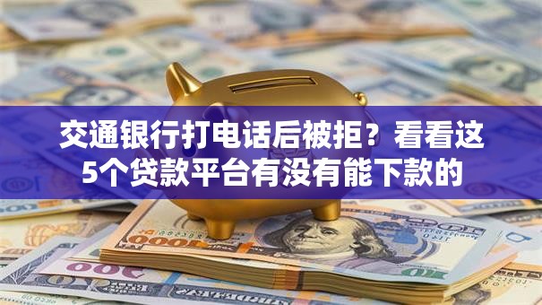 交通银行打电话后被拒?看看这5个贷款平台有没有能下款的 交通银行打电话后被拒?看看这5个贷款平台有没有能下款的