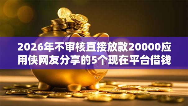 2026年不审核直接放款20000应用侠网友分享的5个现在平台借钱容易下款我觉得不错! 2026年不审核直接放款20000应用侠网友分享的5个现在平台借钱容易下款我觉得不错!