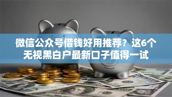 微信公众号借钱好用推荐？这6个无视黑白户最新口子值得一试