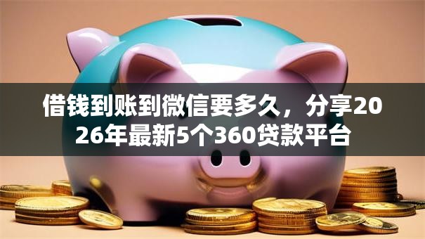 借钱到账到微信要多久，分享2026年最新5个360贷款平台