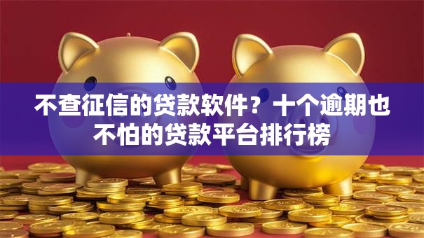 不查征信的贷款软件？十个逾期也不怕的贷款平台排行榜