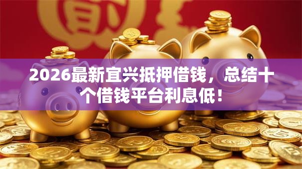 2026最新宜兴抵押借钱，总结十个借钱平台利息低！