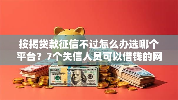 按揭贷款征信不过怎么办选哪个平台？7个失信人员可以借钱的网贷口子推荐