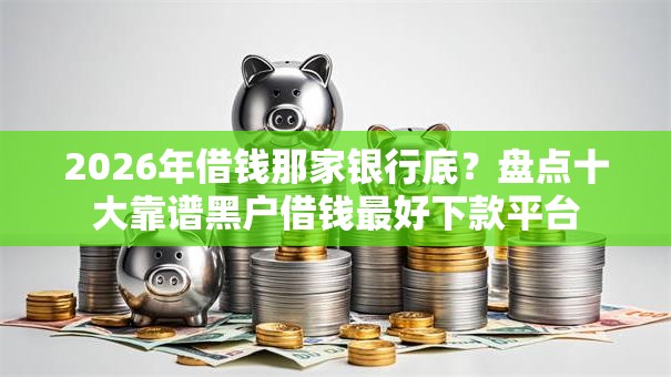 2026年借钱那家银行底？盘点十大靠谱黑户借钱最好下款平台