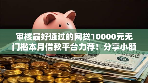 审核最好通过的网贷10000元无门槛本月借款平台力荐!分享小额网贷口子10000元无门槛借款 审核最好通过的网贷10000元无门槛本月借款平台力荐!分享小额网贷口子10000元无门槛借款