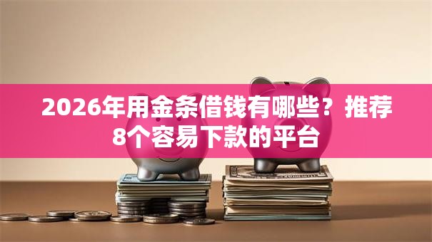 2026年用金条借钱有哪些？推荐8个容易下款的平台