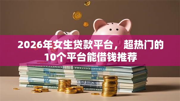2026年女生贷款平台，超热门的10个平台能借钱推荐