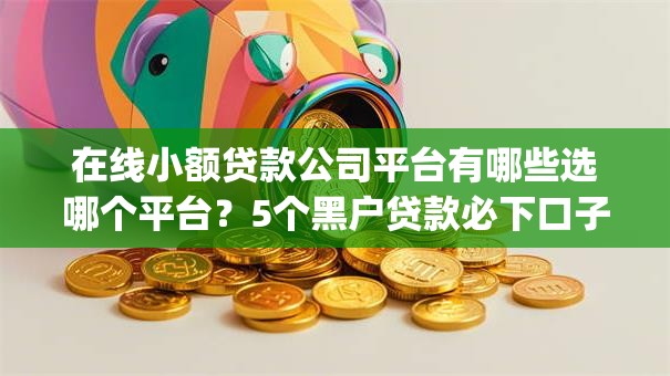 在线小额贷款公司平台有哪些选哪个平台？5个黑户贷款必下口子app推荐