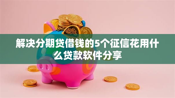 解决分期贷借钱的5个征信花用什么贷款软件分享