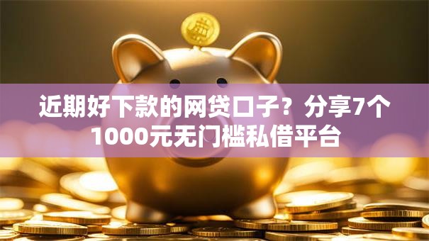近期好下款的网贷口子？分享7个1000元无门槛私借平台
