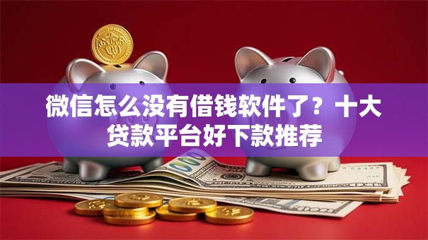 微信怎么没有借钱软件了?十大贷款平台好下款推荐 微信怎么没有借钱软件了?十大贷款平台好下款推荐