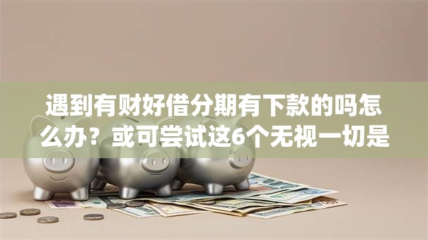 遇到有财好借分期有下款的吗怎么办？或可尝试这6个无视一切是人就下款app