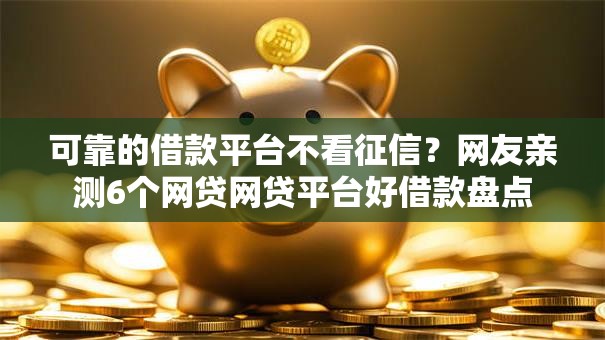 可靠的借款平台不看征信？网友亲测6个网贷网贷平台好借款盘点