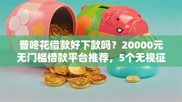 普咚花借款好下款吗?20000元无门槛借款平台推荐,5个无视征信大数据当前逾期下款的口子盘点 普咚花借款好下款吗?20000元无门槛借款平台推荐,5个无视征信大数据当前逾期下款的口子盘点