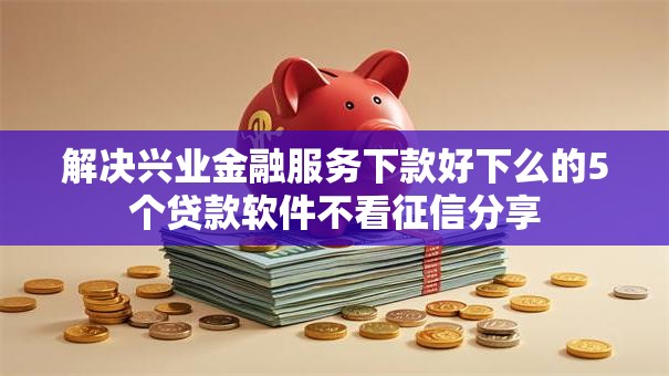 解决兴业金融服务下款好下么的5个贷款软件不看征信分享