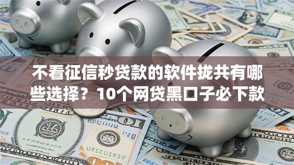 不看征信秒贷款的软件拢共有哪些选择？10个网贷黑口子必下款app详解